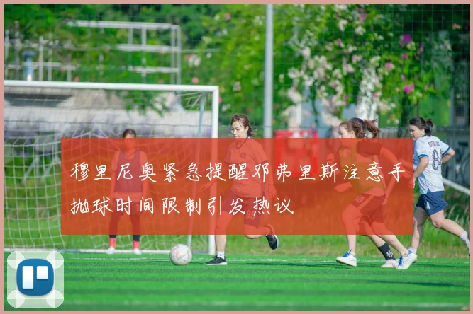 穆里尼奥紧急提醒邓弗里斯注意手抛球时间限制引发热议